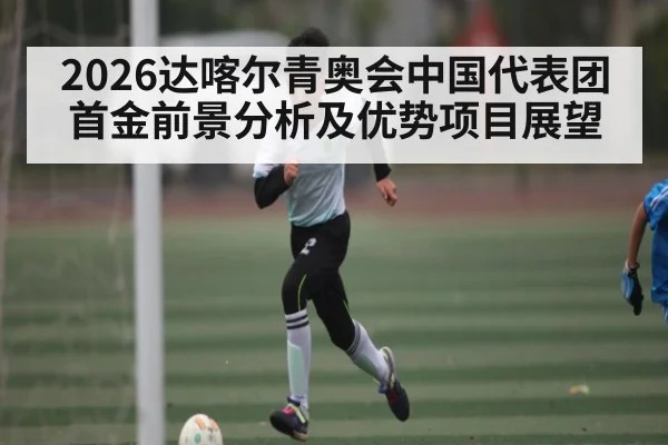 2026达喀尔青奥会中国代表团首金前景分析及优势项目展望