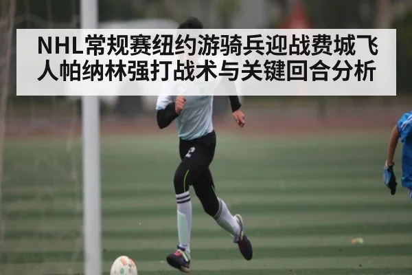 NHL常规赛纽约游骑兵迎战费城飞人帕纳林强打战术与关键回合分析