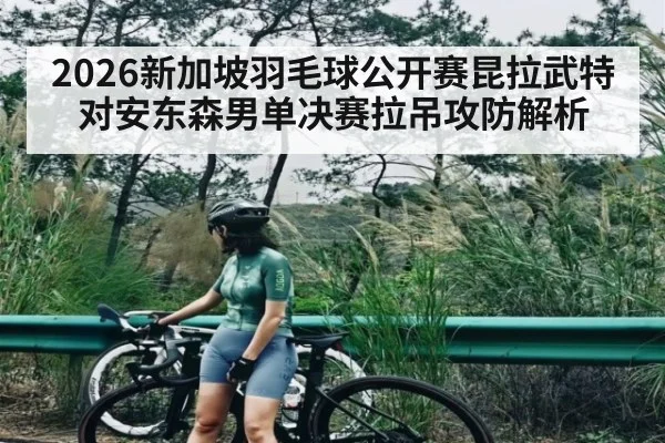 2026新加坡羽毛球公开赛昆拉武特对安东森男单决赛拉吊攻防解析