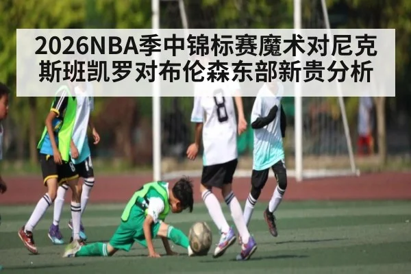 2026NBA季中锦标赛魔术对尼克斯班凯罗对布伦森东部新贵分析