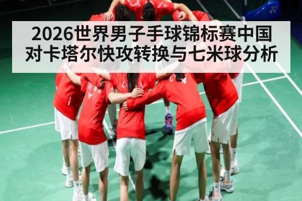 2026世界男子手球锦标赛中国对卡塔尔快攻转换与七米球分析